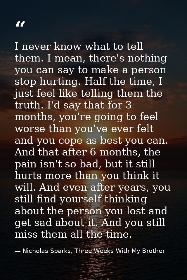 I never know what to tell them. I mean, there's nothing you can say to make a person stop hurting. Half the time, I just — Nicholas Sparks, Three Weeks With My Brother