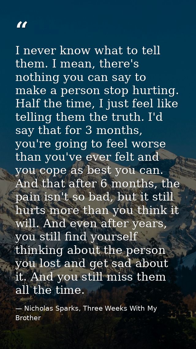I never know what to tell them. I mean, there's nothing you can say to make a person stop hurting. Half the time, I just — Nicholas Sparks, Three Weeks With My Brother