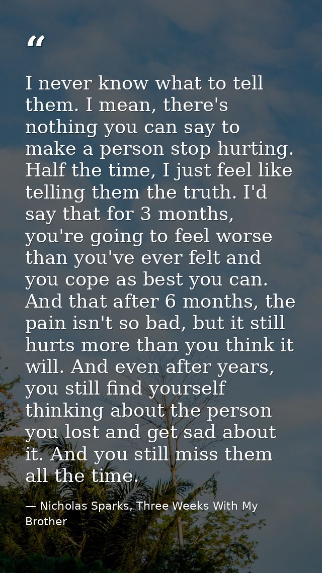 I never know what to tell them. I mean, there's nothing you can say to make a person stop hurting. Half the time, I just — Nicholas Sparks, Three Weeks With My Brother