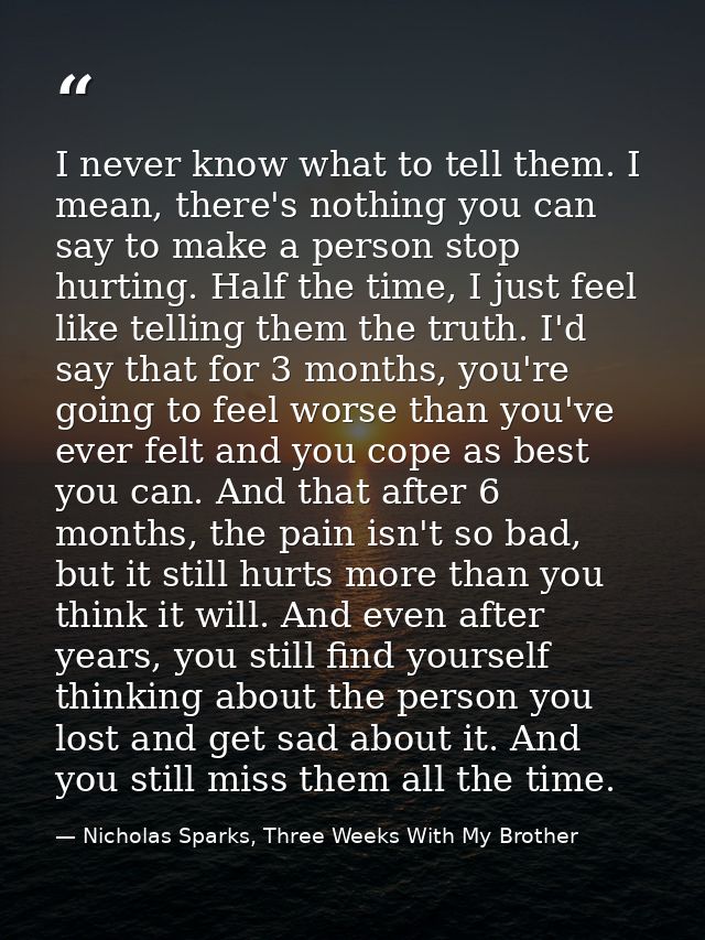 I never know what to tell them. I mean, there's nothing you can say to make a person stop hurting. Half the time, I just — Nicholas Sparks, Three Weeks With My Brother
