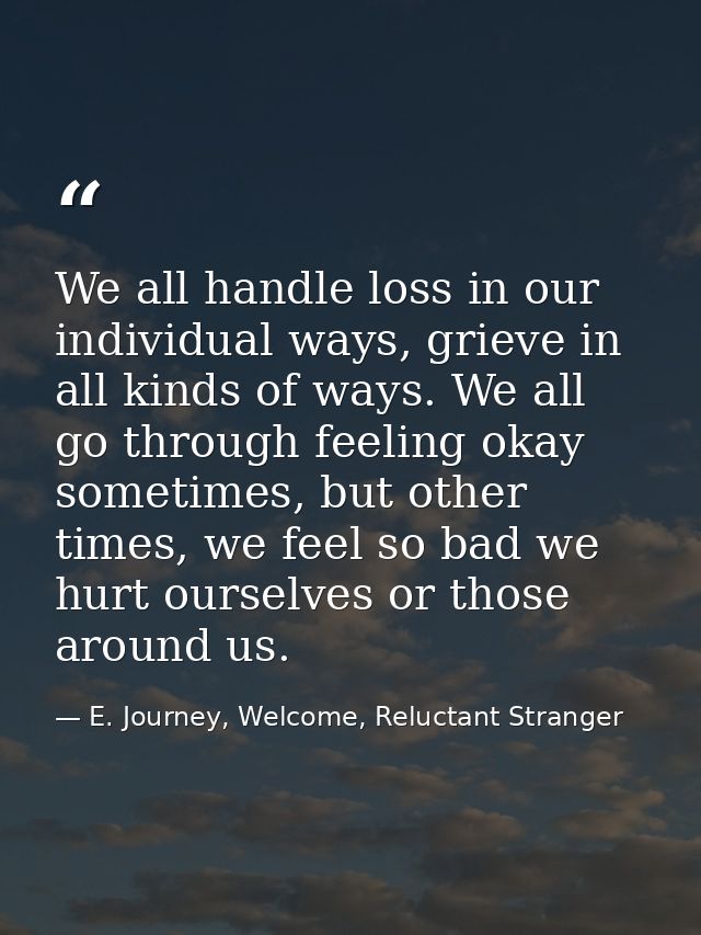 We all handle loss in our individual ways, grieve in all kinds of ways. We all go through feeling okay sometimes, but ot — E. Journey, Welcome, Reluctant Stranger