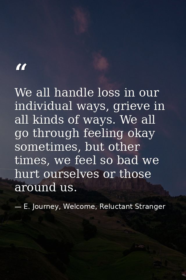 We all handle loss in our individual ways, grieve in all kinds of ways. We all go through feeling okay sometimes, but ot — E. Journey, Welcome, Reluctant Stranger