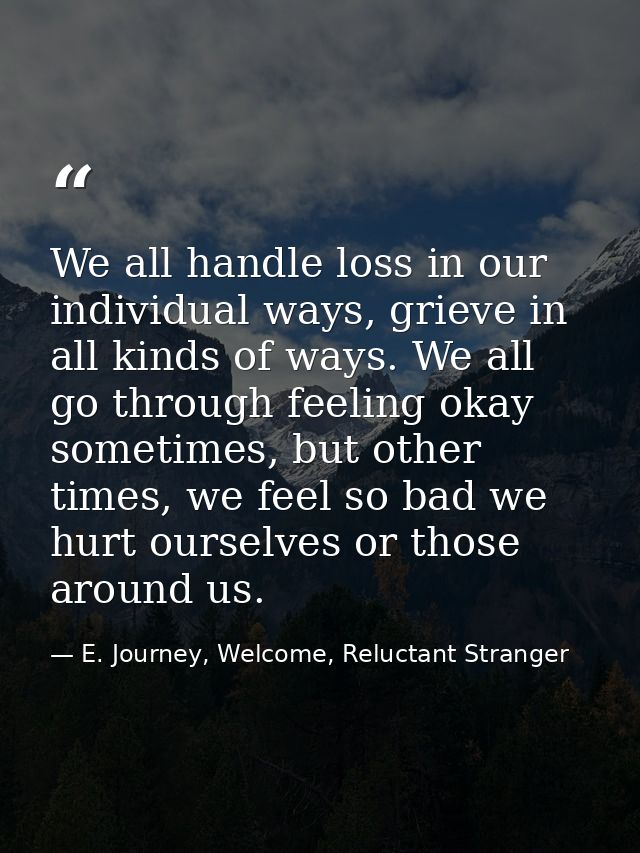 We all handle loss in our individual ways, grieve in all kinds of ways. We all go through feeling okay sometimes, but ot — E. Journey, Welcome, Reluctant Stranger