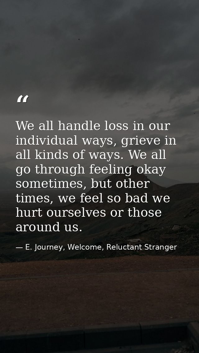 We all handle loss in our individual ways, grieve in all kinds of ways. We all go through feeling okay sometimes, but ot — E. Journey, Welcome, Reluctant Stranger
