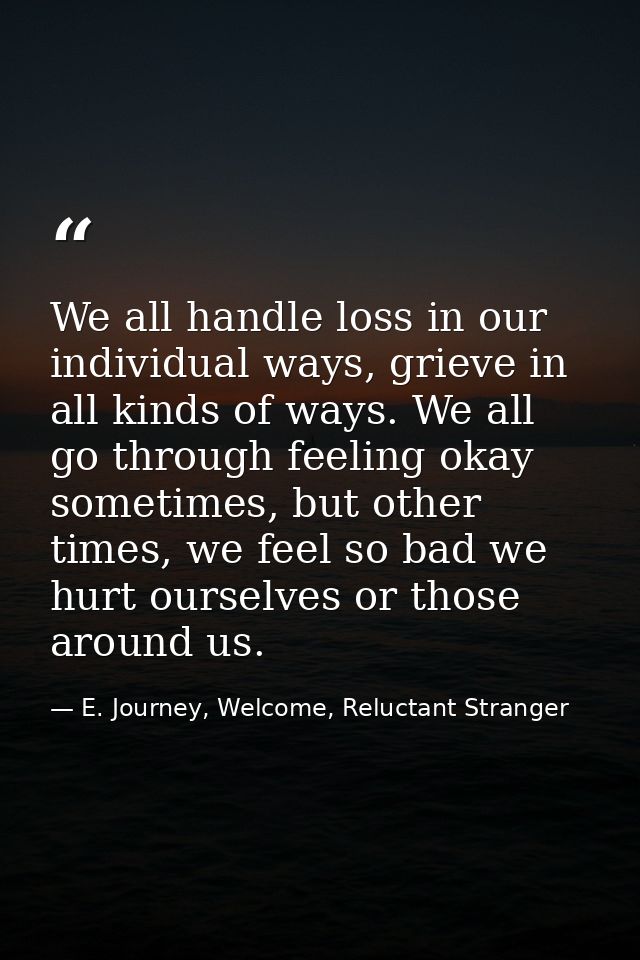 We all handle loss in our individual ways, grieve in all kinds of ways. We all go through feeling okay sometimes, but ot — E. Journey, Welcome, Reluctant Stranger