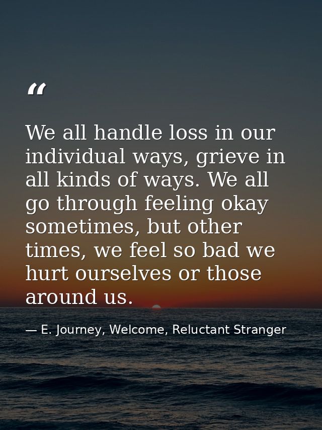 We all handle loss in our individual ways, grieve in all kinds of ways. We all go through feeling okay sometimes, but ot — E. Journey, Welcome, Reluctant Stranger