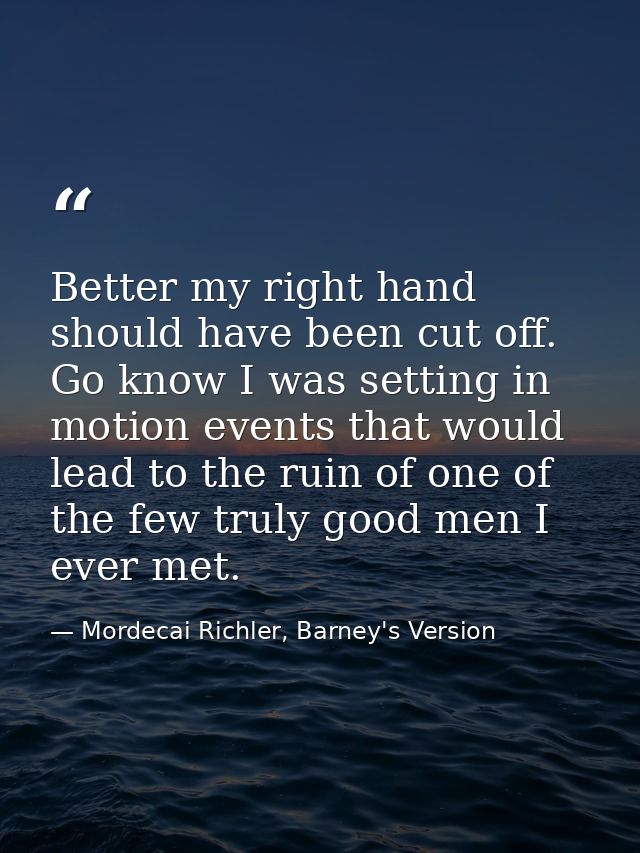 Better my right hand should have been cut off. Go know I was setting in motion events that would lead to the ruin of one — Mordecai Richler, Barney's Version