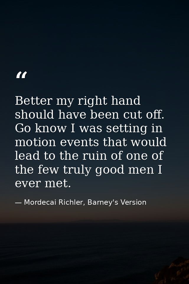Better my right hand should have been cut off. Go know I was setting in motion events that would lead to the ruin of one — Mordecai Richler, Barney's Version