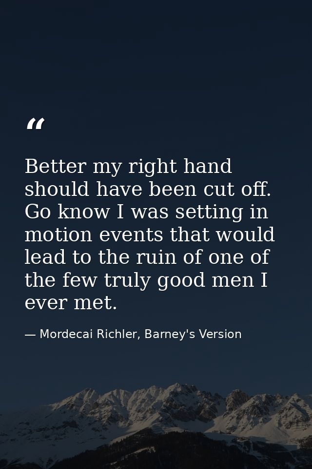 Better my right hand should have been cut off. Go know I was setting in motion events that would lead to the ruin of one — Mordecai Richler, Barney's Version