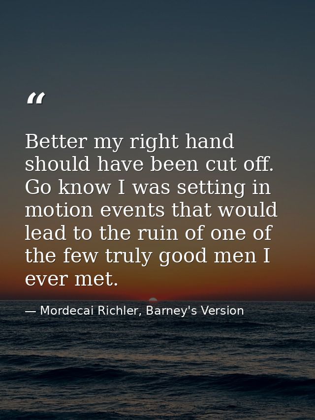Better my right hand should have been cut off. Go know I was setting in motion events that would lead to the ruin of one — Mordecai Richler, Barney's Version