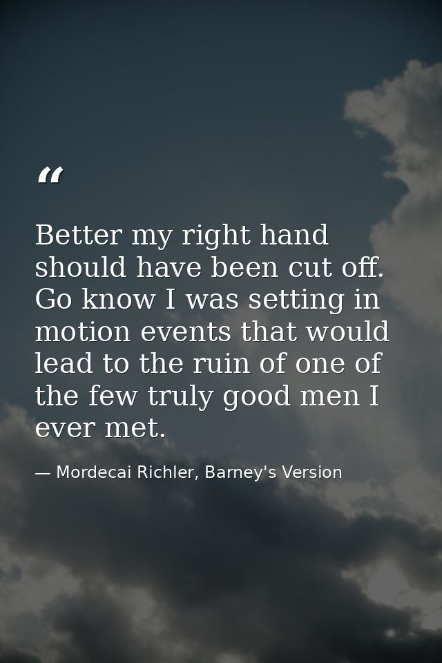 Better my right hand should have been cut off. Go know I was setting in motion events that would lead to the ruin of one — Mordecai Richler, Barney's Version