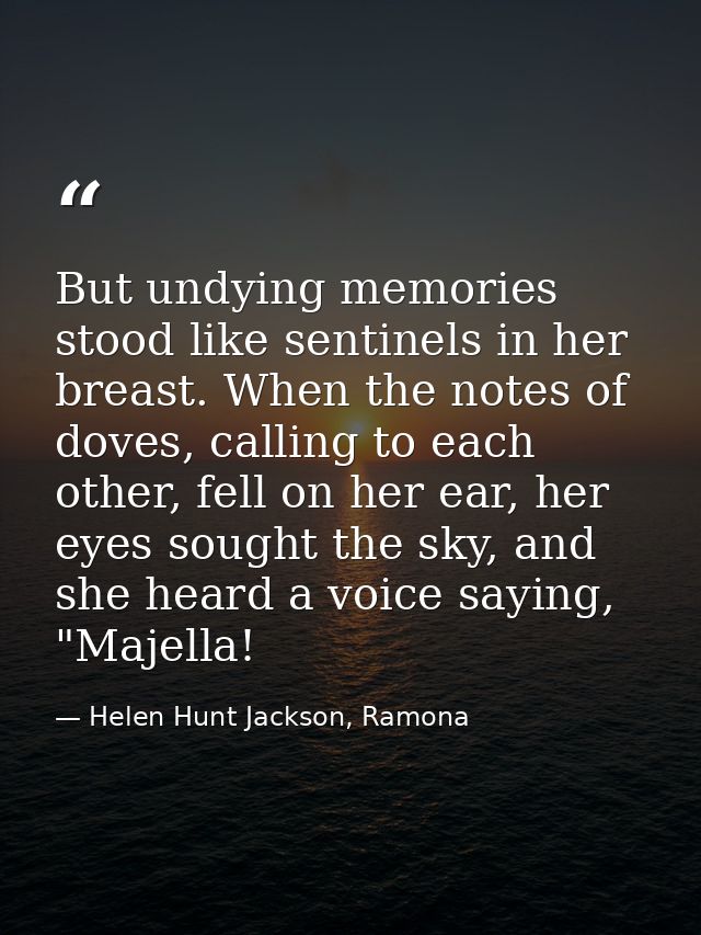 But undying memories stood like sentinels in her breast. When the notes of doves, calling to each other, fell on her ear — Helen Hunt Jackson, Ramona