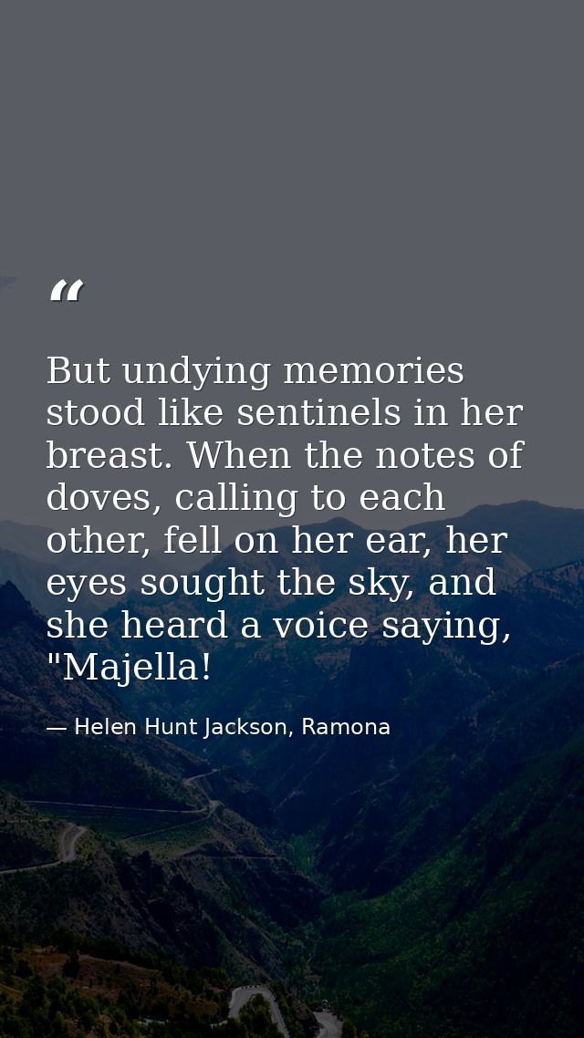 But undying memories stood like sentinels in her breast. When the notes of doves, calling to each other, fell on her ear — Helen Hunt Jackson, Ramona