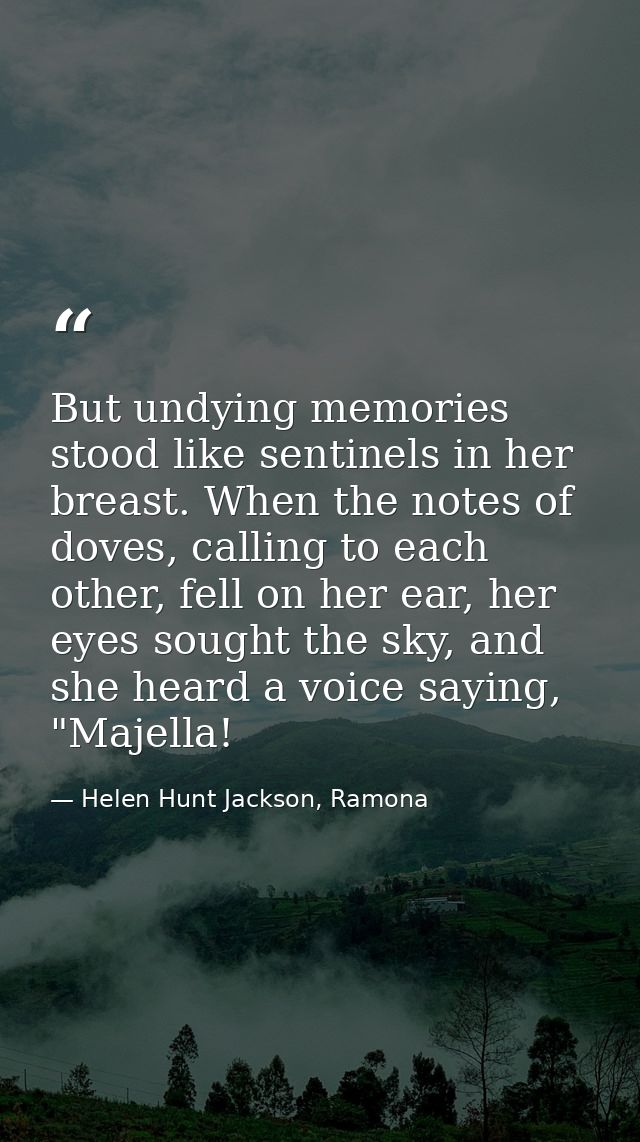 But undying memories stood like sentinels in her breast. When the notes of doves, calling to each other, fell on her ear — Helen Hunt Jackson, Ramona