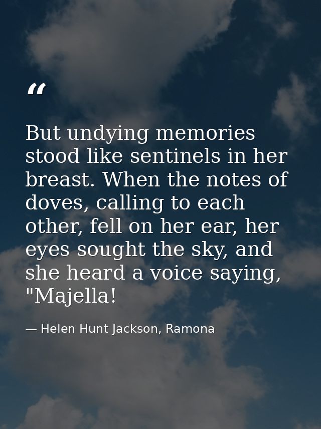 But undying memories stood like sentinels in her breast. When the notes of doves, calling to each other, fell on her ear — Helen Hunt Jackson, Ramona