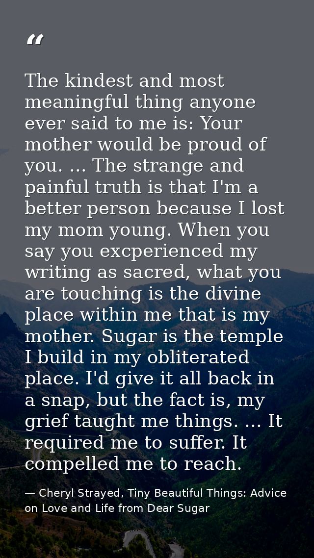 The kindest and most meaningful thing anyone ever said to me is: Your mother would be proud of you. ... The strange and  — Cheryl Strayed, Tiny Beautiful Things: Advice on Love and Life from Dear Sugar