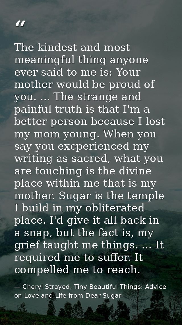The kindest and most meaningful thing anyone ever said to me is: Your mother would be proud of you. ... The strange and  — Cheryl Strayed, Tiny Beautiful Things: Advice on Love and Life from Dear Sugar