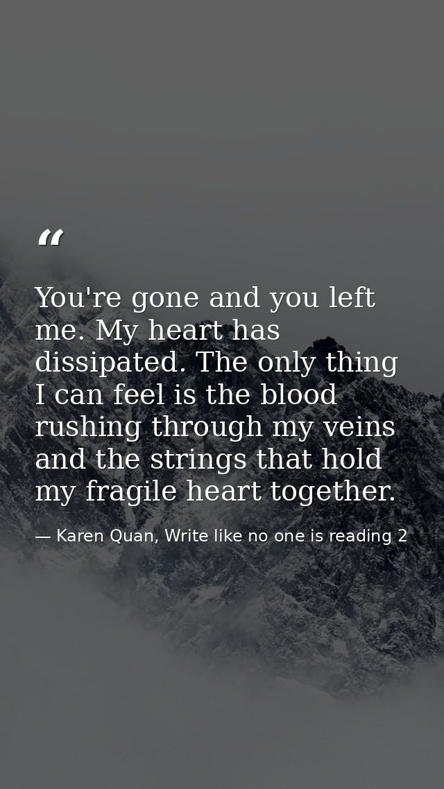 You're gone and you left me. My heart has dissipated. The only thing I can feel is the blood rushing through my veins an — Karen Quan, Write like no one is reading 2