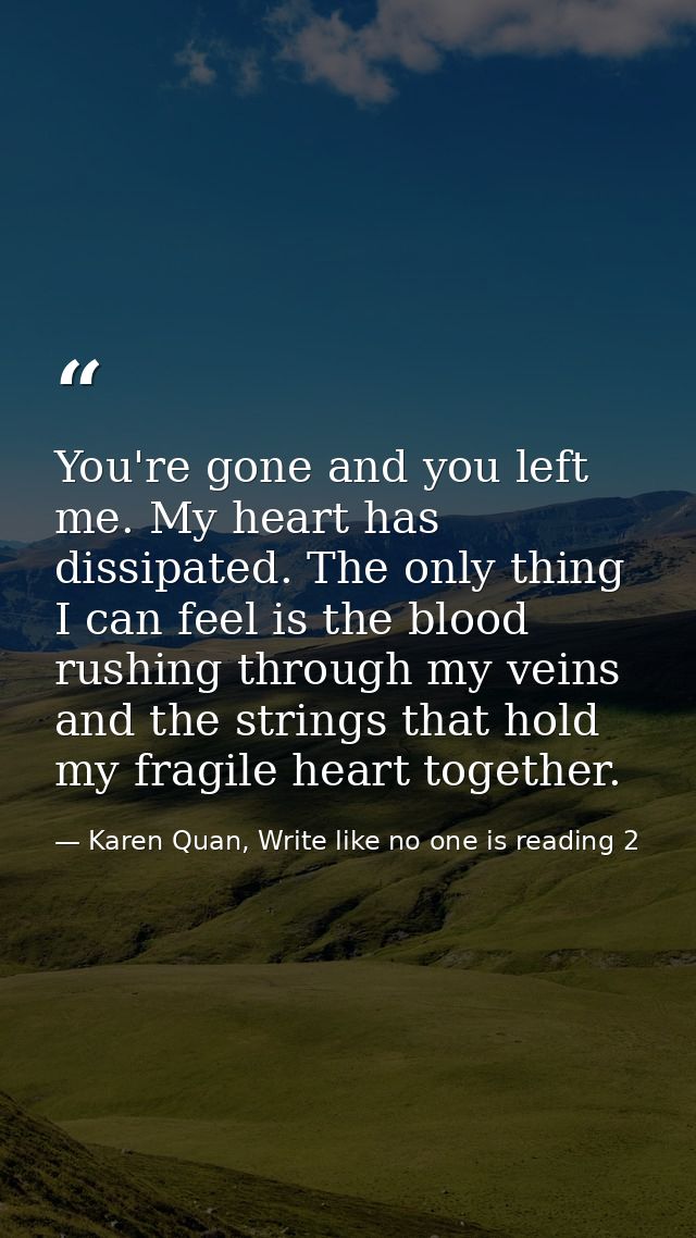 You're gone and you left me. My heart has dissipated. The only thing I can feel is the blood rushing through my veins an — Karen Quan, Write like no one is reading 2