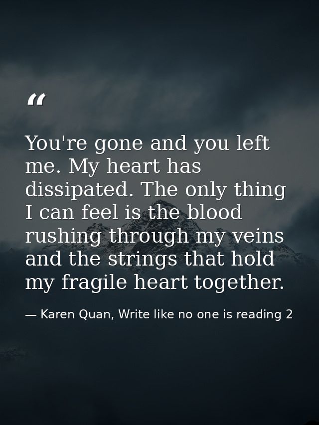 You're gone and you left me. My heart has dissipated. The only thing I can feel is the blood rushing through my veins an — Karen Quan, Write like no one is reading 2
