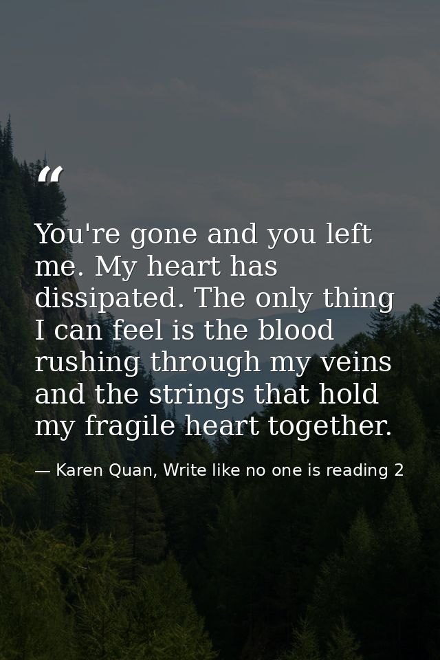 You're gone and you left me. My heart has dissipated. The only thing I can feel is the blood rushing through my veins an — Karen Quan, Write like no one is reading 2