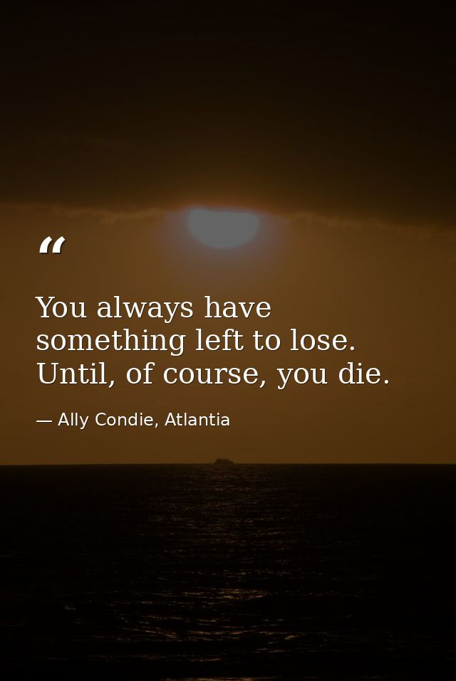 You always have something left to lose. Until, of course, you die. — Ally Condie, Atlantia