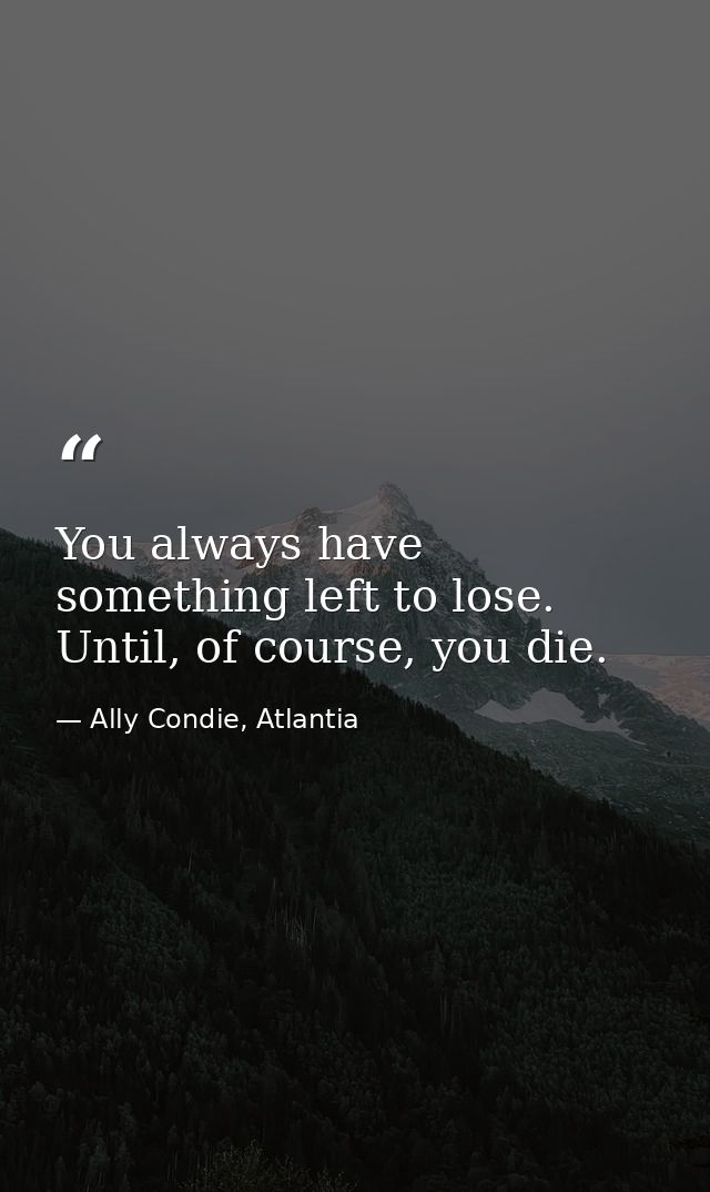 You always have something left to lose. Until, of course, you die. — Ally Condie, Atlantia