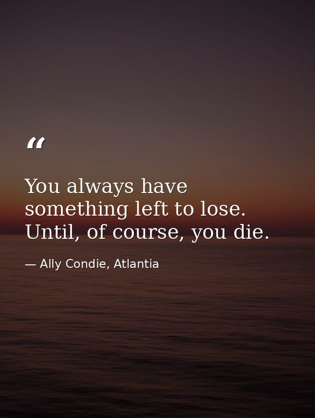 You always have something left to lose. Until, of course, you die. — Ally Condie, Atlantia