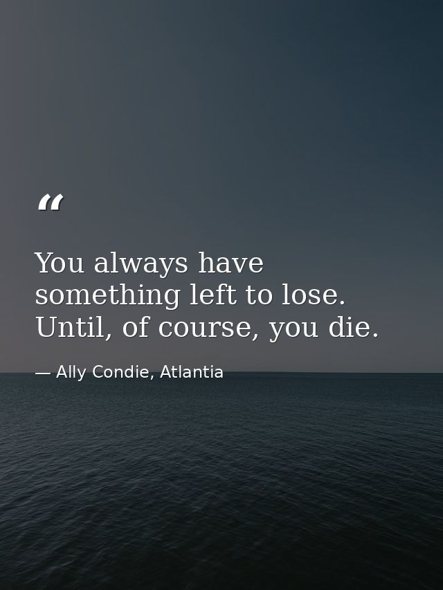 You always have something left to lose. Until, of course, you die. — Ally Condie, Atlantia