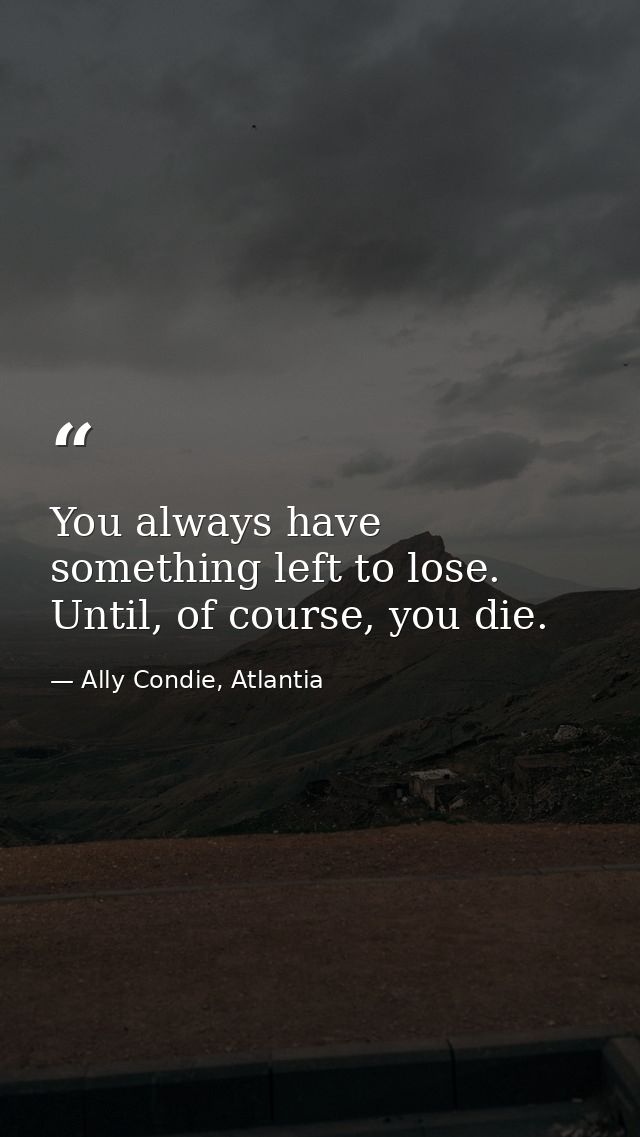 You always have something left to lose. Until, of course, you die. — Ally Condie, Atlantia