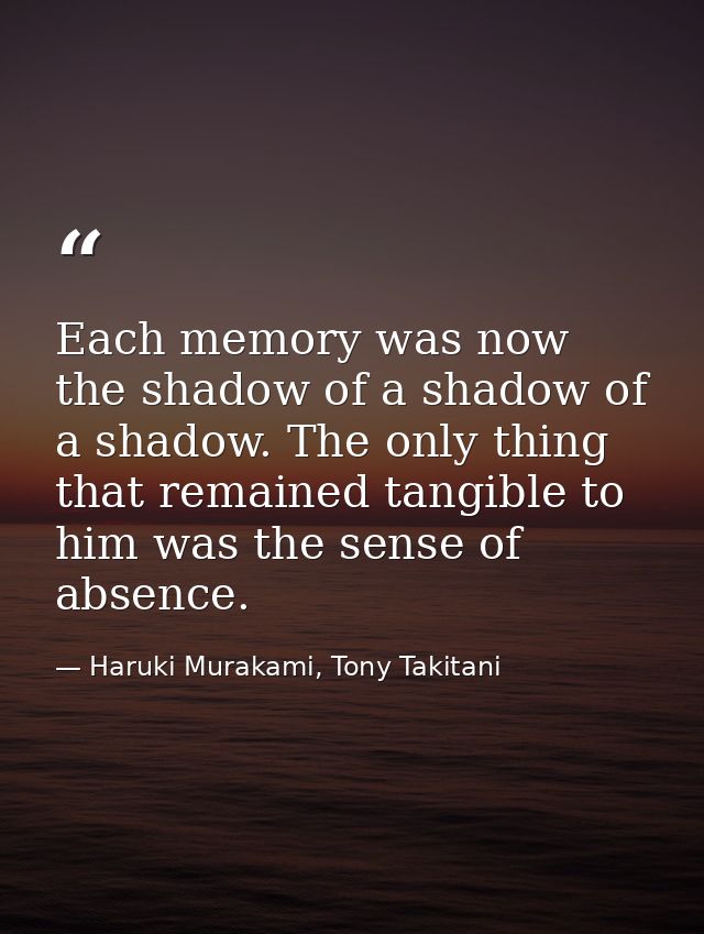 Each memory was now the shadow of a shadow of a shadow. The only thing that remained tangible to him was the sense of ab — Haruki Murakami, Tony Takitani