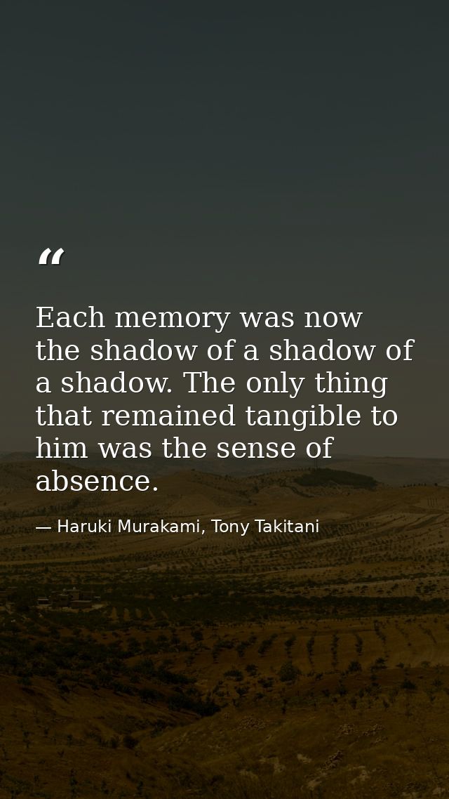 Each memory was now the shadow of a shadow of a shadow. The only thing that remained tangible to him was the sense of ab — Haruki Murakami, Tony Takitani