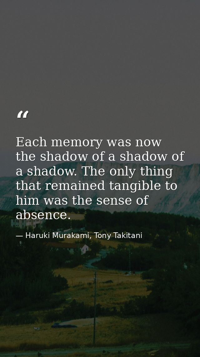 Each memory was now the shadow of a shadow of a shadow. The only thing that remained tangible to him was the sense of ab — Haruki Murakami, Tony Takitani