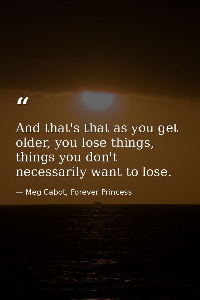 And that's that as you get older, you lose things, things you don't necessarily want to lose. — Meg Cabot, Forever Princess