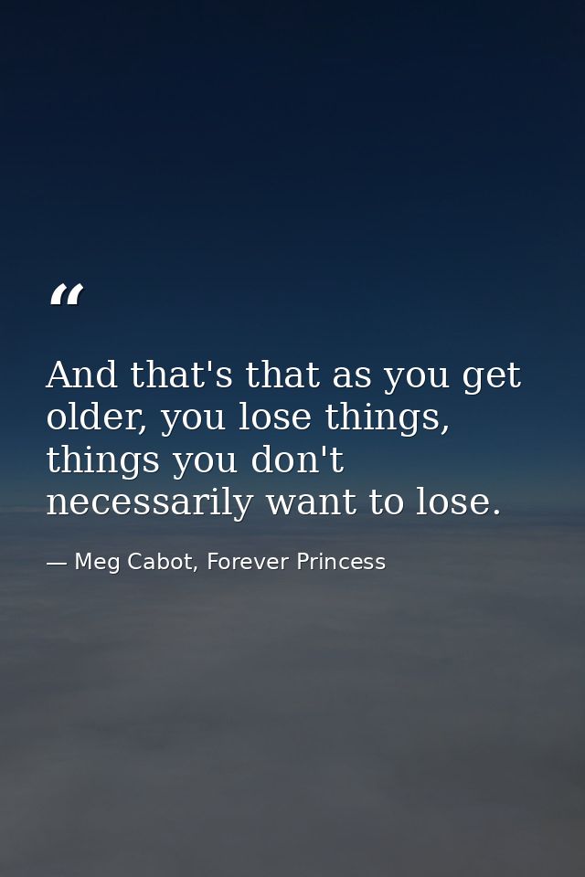 And that's that as you get older, you lose things, things you don't necessarily want to lose. — Meg Cabot, Forever Princess