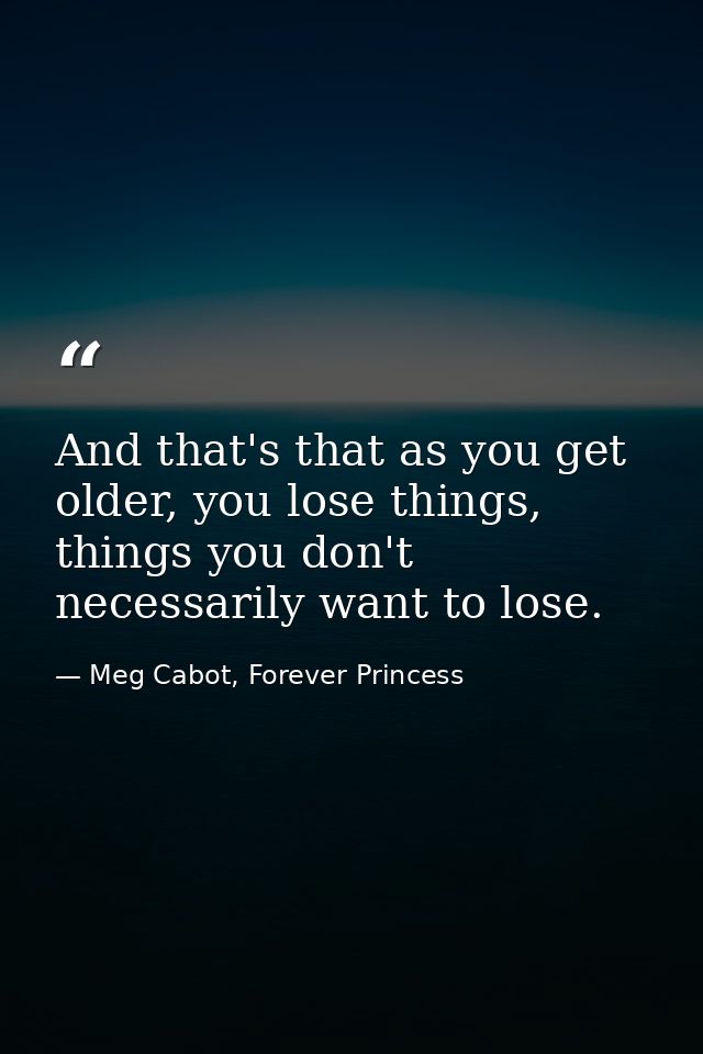 And that's that as you get older, you lose things, things you don't necessarily want to lose. — Meg Cabot, Forever Princess