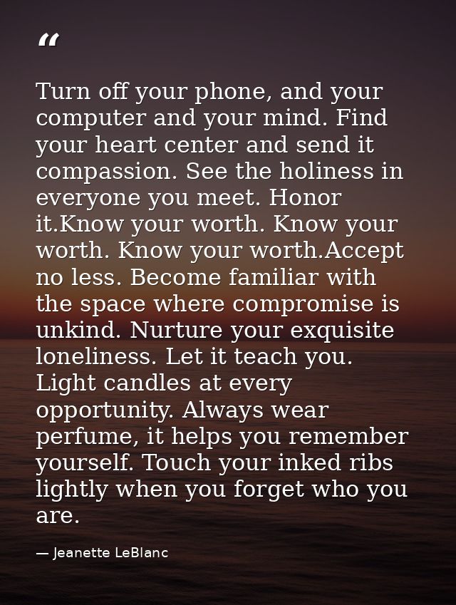 Turn off your phone, and your computer and your mind. Find your heart center and send it compassion. See the holiness in — Jeanette LeBlanc