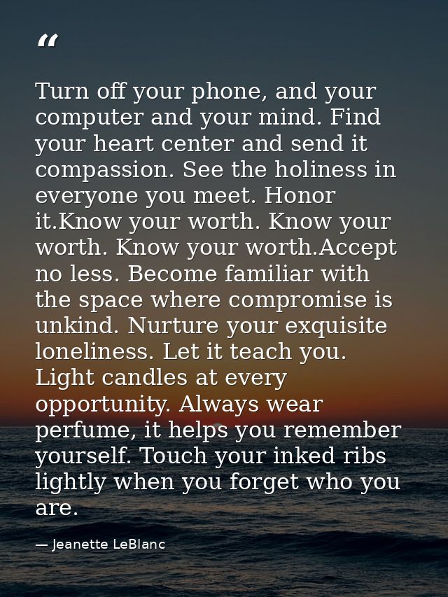 Turn off your phone, and your computer and your mind. Find your heart center and send it compassion. See the holiness in — Jeanette LeBlanc