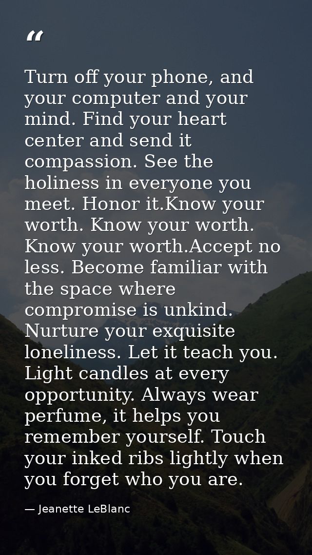 Turn off your phone, and your computer and your mind. Find your heart center and send it compassion. See the holiness in — Jeanette LeBlanc