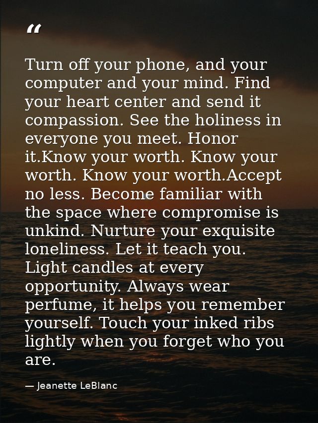 Turn off your phone, and your computer and your mind. Find your heart center and send it compassion. See the holiness in — Jeanette LeBlanc
