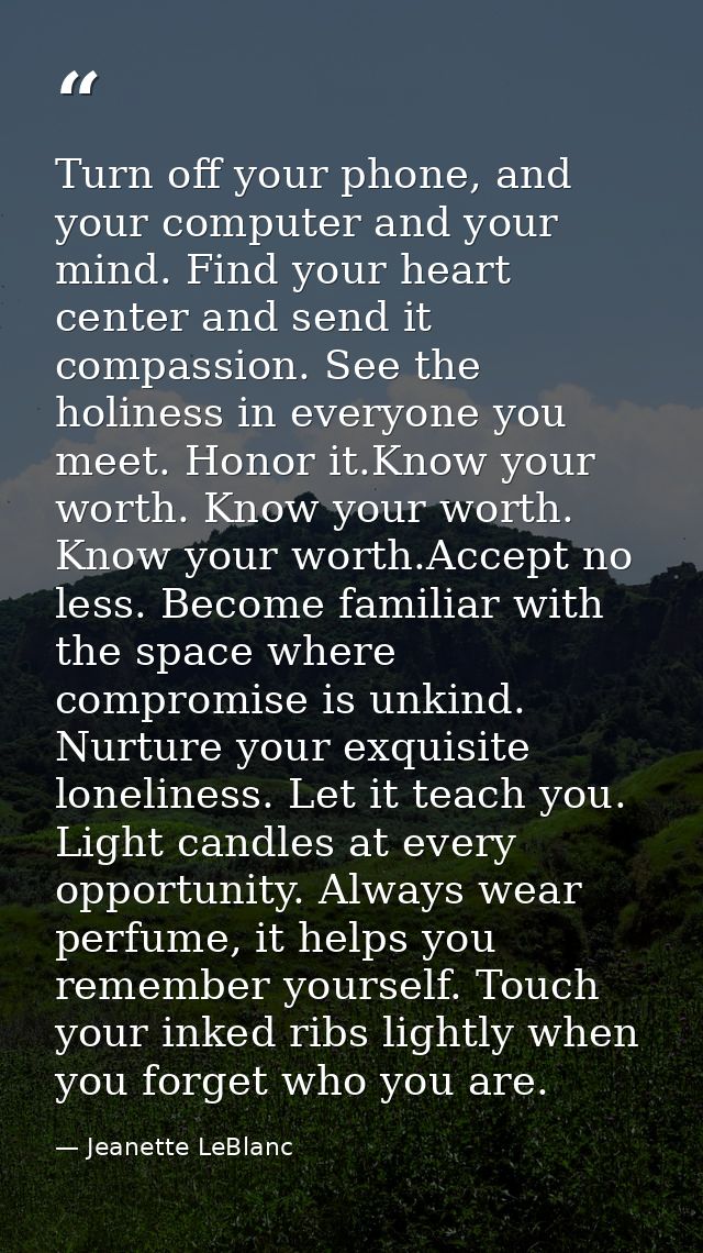 Turn off your phone, and your computer and your mind. Find your heart center and send it compassion. See the holiness in — Jeanette LeBlanc