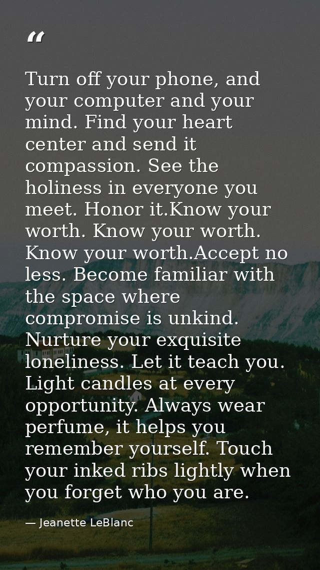 Turn off your phone, and your computer and your mind. Find your heart center and send it compassion. See the holiness in — Jeanette LeBlanc