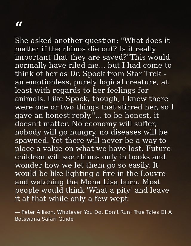 She asked another question: "What does it matter if the rhinos die out? Is it really important that they are saved?"This — Peter Allison, Whatever You Do, Don't Run: True Tales Of A Botswana Safari Guide