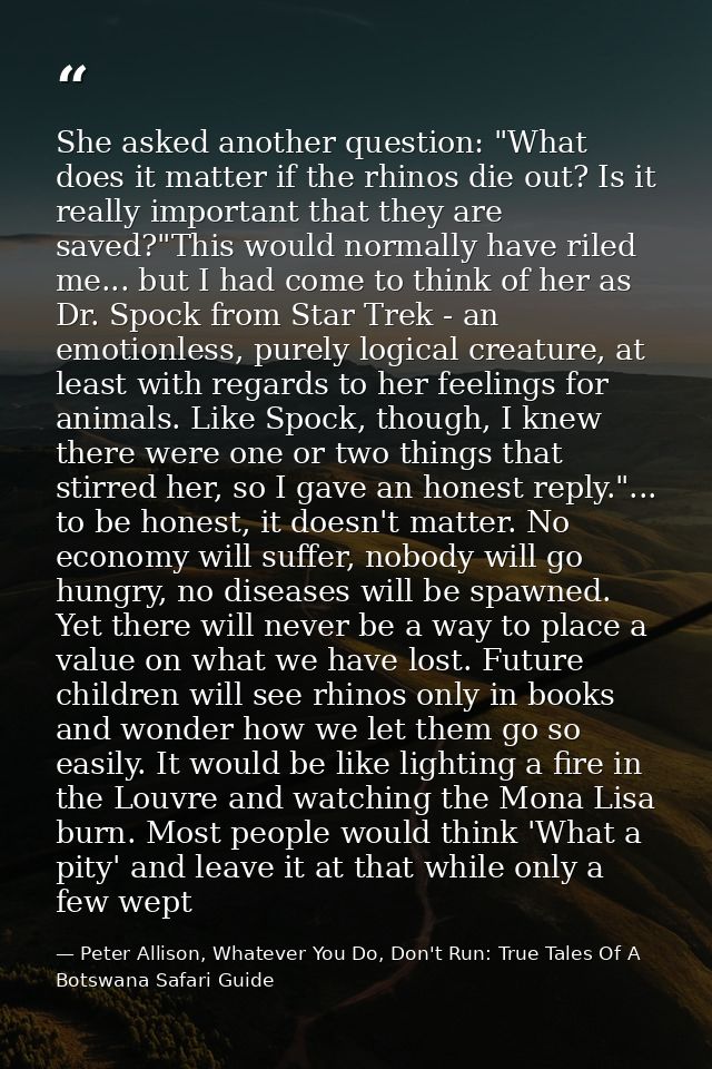 She asked another question: "What does it matter if the rhinos die out? Is it really important that they are saved?"This — Peter Allison, Whatever You Do, Don't Run: True Tales Of A Botswana Safari Guide