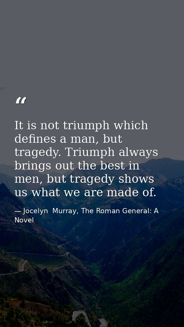 It is not triumph which defines a man, but tragedy. Triumph always brings out the best in men, but tragedy shows us what — Jocelyn  Murray, The Roman General: A Novel