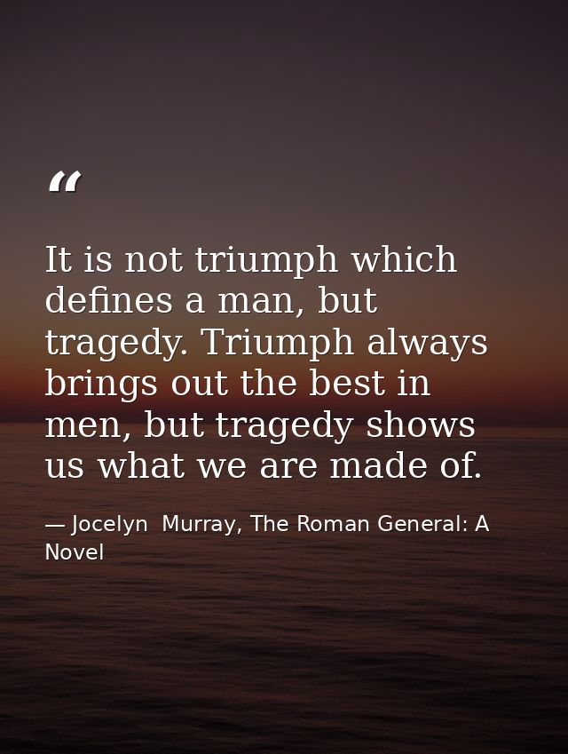 It is not triumph which defines a man, but tragedy. Triumph always brings out the best in men, but tragedy shows us what — Jocelyn  Murray, The Roman General: A Novel