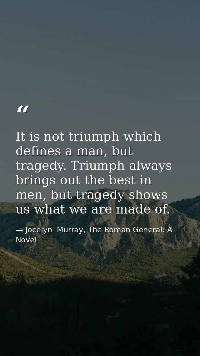 It is not triumph which defines a man, but tragedy. Triumph always brings out the best in men, but tragedy shows us what — Jocelyn  Murray, The Roman General: A Novel