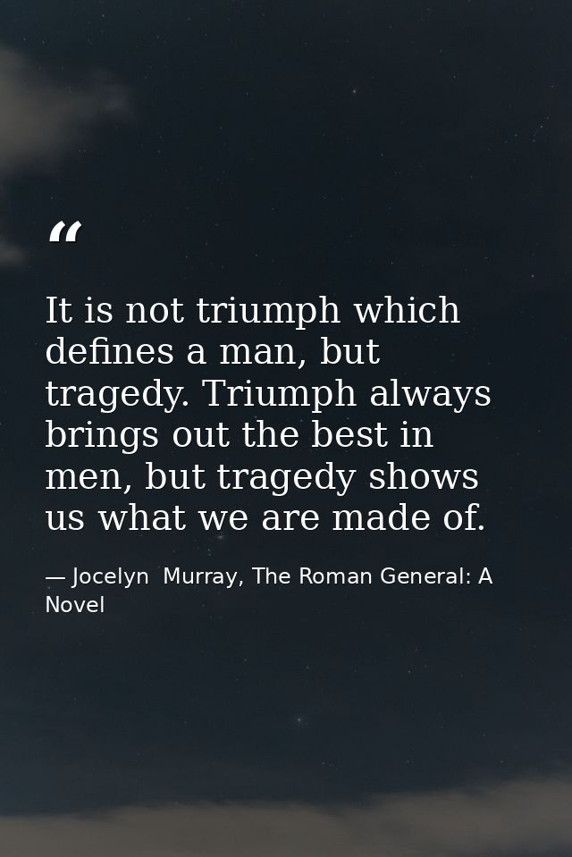 It is not triumph which defines a man, but tragedy. Triumph always brings out the best in men, but tragedy shows us what — Jocelyn  Murray, The Roman General: A Novel