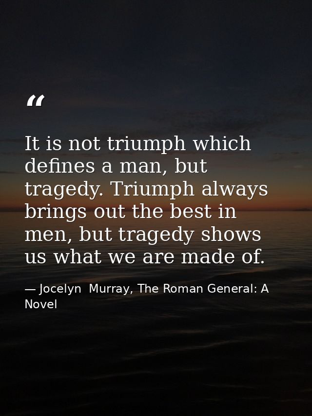 It is not triumph which defines a man, but tragedy. Triumph always brings out the best in men, but tragedy shows us what — Jocelyn  Murray, The Roman General: A Novel