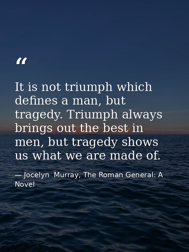 It is not triumph which defines a man, but tragedy. Triumph always brings out the best in men, but tragedy shows us what — Jocelyn  Murray, The Roman General: A Novel